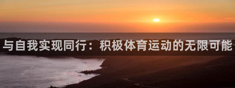 一竞技官方正版app娱乐平台：与自我实现同行：积极体