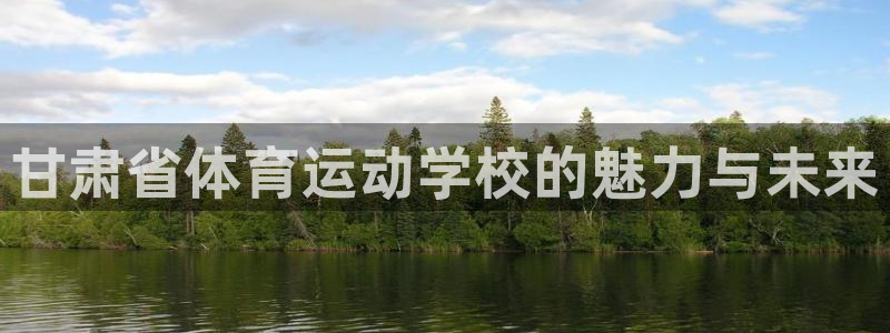 德国一竞技官方正版app集团：甘肃省体育运动学校的魅