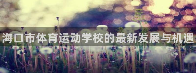 一竞技官网下载招商电话地址是多少：海口市体育运动学校的最新发