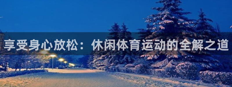 一竞技官网下载招商电话号码查询：享受身心放松：休闲体育运动的
