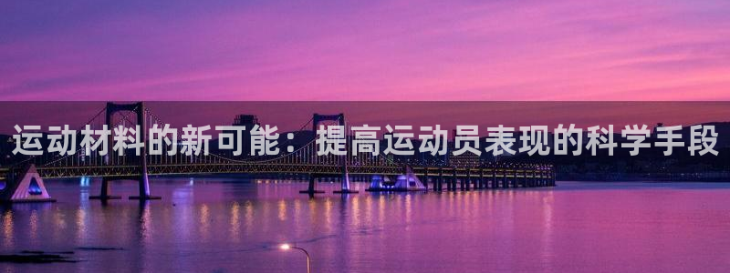 一竞技官方正版app娱乐代理怎么样：运动材料的新可能：提高运