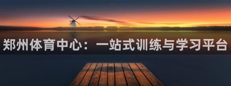 德国一竞技官方正版app集团：郑州体育中心：一站式训练与学习