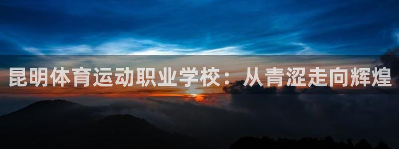 一竞技官方正版app娱乐下载：昆明体育运动职业学校：