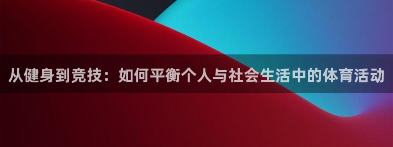 一竞技官网下载娱乐：从健身到竞技：如何平衡个人与社会生活中的
