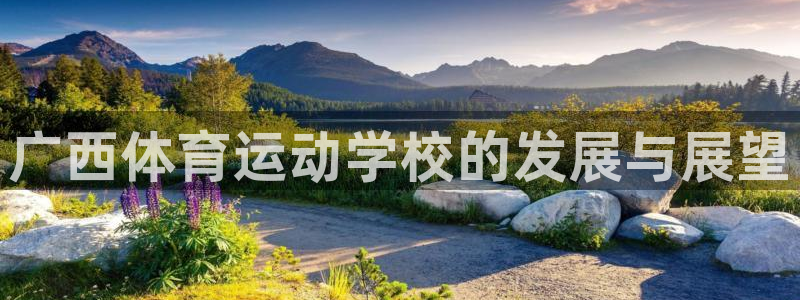 注册一竞技官方正版app：广西体育运动学校的发展与展望
