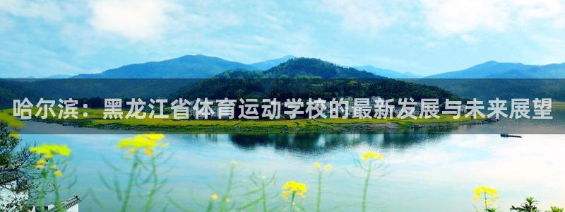 一竞技官网下载平台是正规平台吗：哈尔滨：黑龙江省体育运动学校