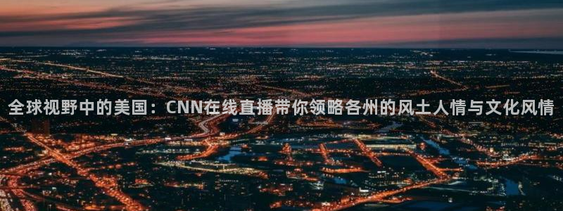 极速体育直播吧在线：全球视野中的美国：CNN在线直播带你领略各州的风土人情与文化风情