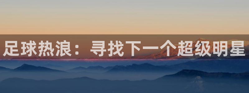 360直播吧nba直播：足球热浪：寻找下一个超级明星