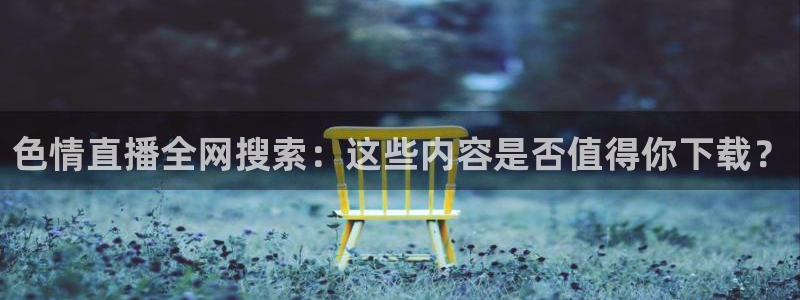 88看球nba直播吧：色情直播全网搜索：这些内容是否值得你下载？